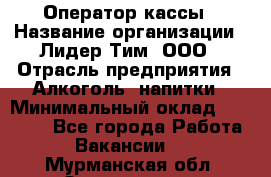 Оператор кассы › Название организации ­ Лидер Тим, ООО › Отрасль предприятия ­ Алкоголь, напитки › Минимальный оклад ­ 23 000 - Все города Работа » Вакансии   . Мурманская обл.,Оленегорск г.